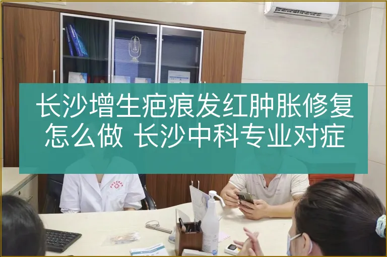 长沙增生疤痕发红肿胀修复怎么做 长沙中科专业对症
