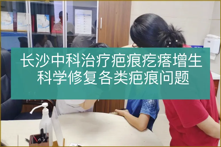 长沙中科治疗疤痕疙瘩增生 科学修复各类疤痕问题