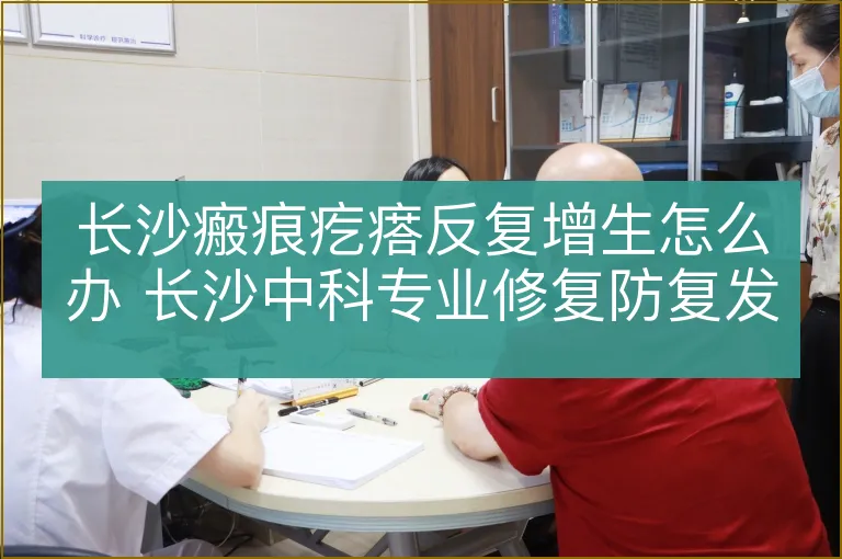 长沙瘢痕疙瘩反复增生怎么办 长沙中科专业修复防复发
