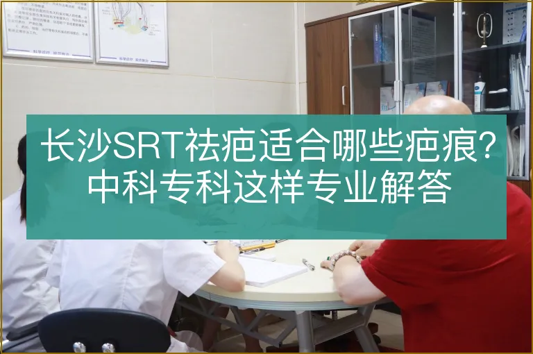长沙SRT祛疤适合哪些疤痕?中科专科这样专业解答