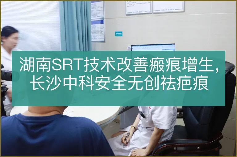 湖南SRT技术改善瘢痕增生，长沙中科安全无创祛疤痕